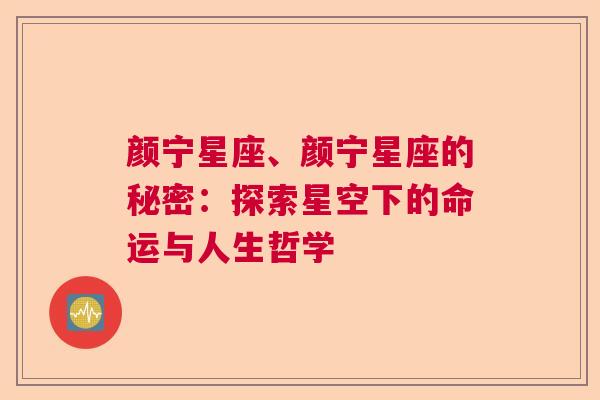 颜宁星座、颜宁星座的秘密：探索星空下的命运与人生哲学