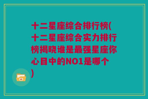 十二星座综合排行榜(十二星座综合实力排行榜揭晓谁是最强星座你心目中的NO1是哪个)