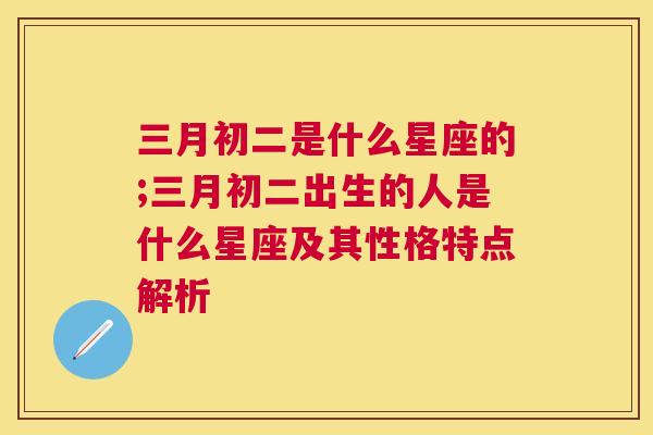 三月初二是什么星座的;三月初二出生的人是什么星座及其性格特点解析