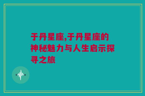 于丹星座,于丹星座的神秘魅力与人生启示探寻之旅