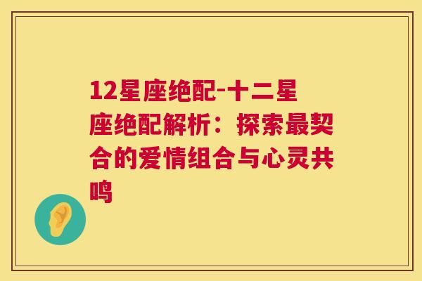 12星座绝配-十二星座绝配解析：探索最契合的爱情组合与心灵共鸣