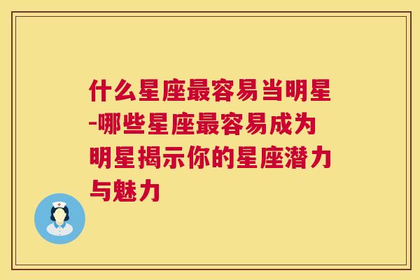 什么星座最容易当明星-哪些星座最容易成为明星揭示你的星座潜力与魅力