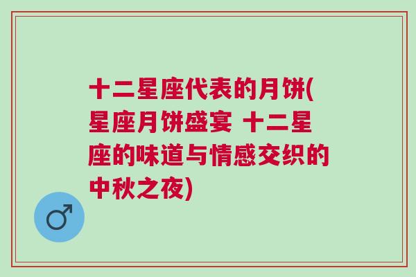 十二星座代表的月饼(星座月饼盛宴 十二星座的味道与情感交织的中秋之夜)