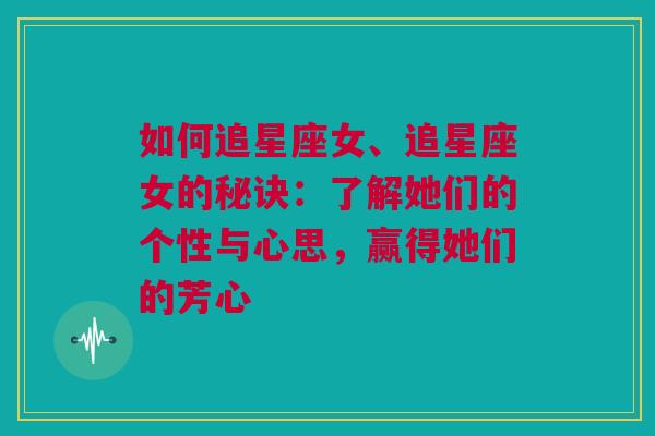 如何追星座女、追星座女的秘诀：了解她们的个性与心思，赢得她们的芳心