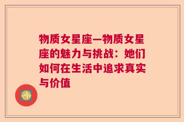 物质女星座—物质女星座的魅力与挑战：她们如何在生活中追求真实与价值
