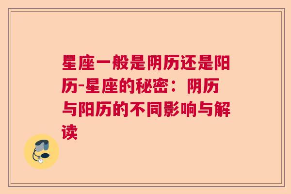 星座一般是阴历还是阳历-星座的秘密：阴历与阳历的不同影响与解读