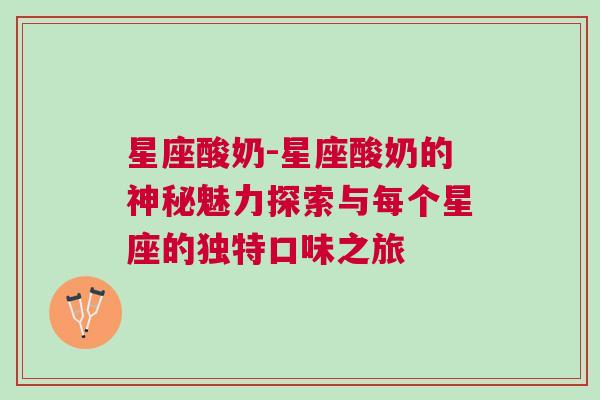 星座酸奶-星座酸奶的神秘魅力探索与每个星座的独特口味之旅