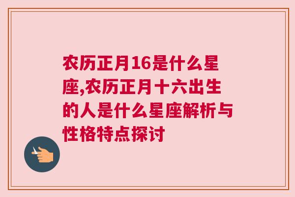 农历正月16是什么星座,农历正月十六出生的人是什么星座解析与性格特点探讨