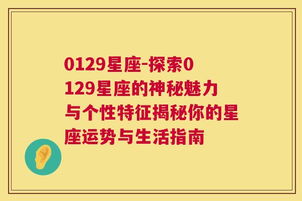 0129星座-探索0129星座的神秘魅力与个性特征揭秘你的星座运势与生活指南