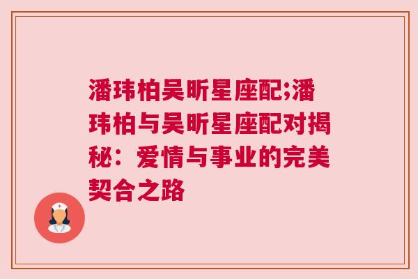 潘玮柏吴昕星座配;潘玮柏与吴昕星座配对揭秘：爱情与事业的完美契合之路