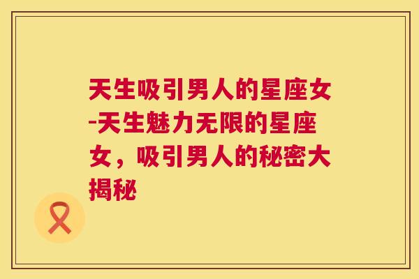 天生吸引男人的星座女-天生魅力无限的星座女，吸引男人的秘密大揭秘