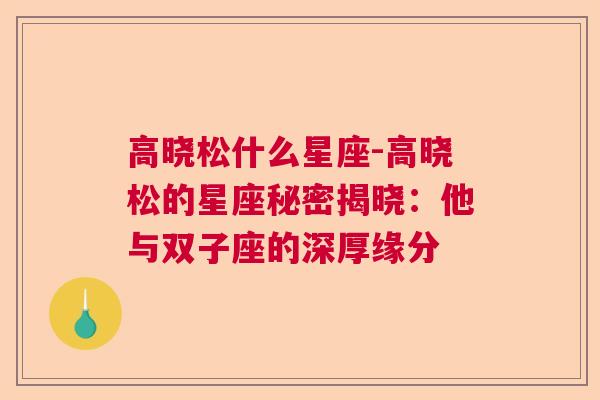 高晓松什么星座-高晓松的星座秘密揭晓：他与双子座的深厚缘分