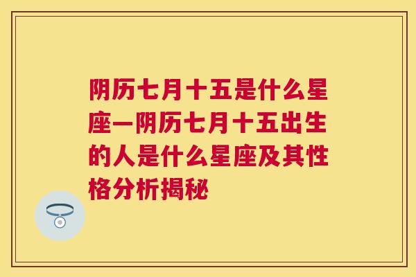 阴历七月十五是什么星座—阴历七月十五出生的人是什么星座及其性格分析揭秘
