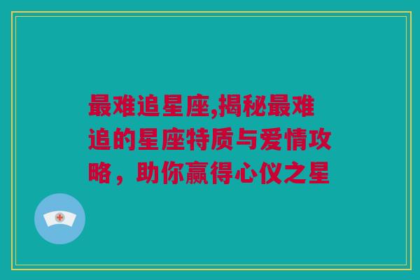 最难追星座,揭秘最难追的星座特质与爱情攻略，助你赢得心仪之星