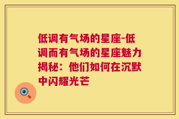 低调有气场的星座-低调而有气场的星座魅力揭秘：他们如何在沉默中闪耀光芒