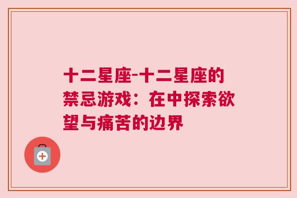 十二星座-十二星座的禁忌游戏：在中探索欲望与痛苦的边界