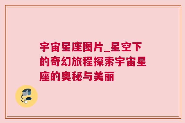 宇宙星座图片_星空下的奇幻旅程探索宇宙星座的奥秘与美丽
