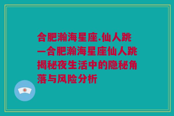 合肥瀚海星座.仙人跳—合肥瀚海星座仙人跳揭秘夜生活中的隐秘角落与风险分析