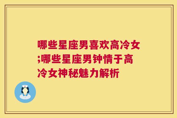 哪些星座男喜欢高冷女;哪些星座男钟情于高冷女神秘魅力解析