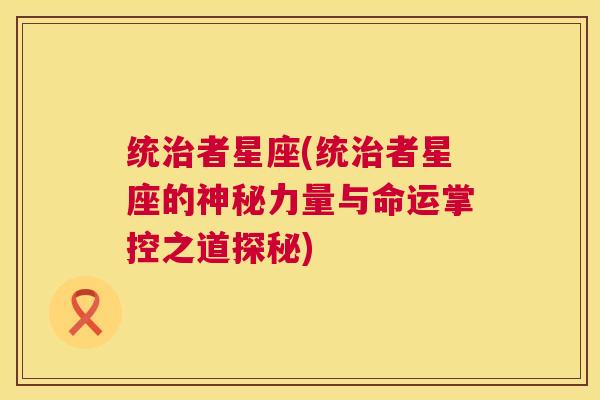 统治者星座(统治者星座的神秘力量与命运掌控之道探秘)