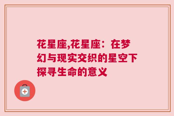 花星座,花星座：在梦幻与现实交织的星空下探寻生命的意义