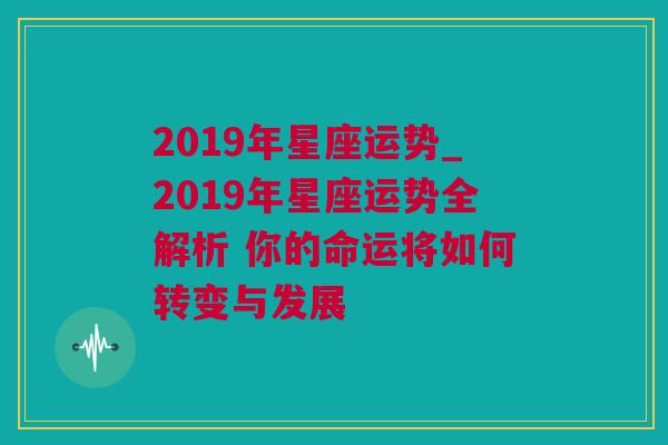2019年星座运势_2019年星座运势全解析 你的命运将如何转变与发展