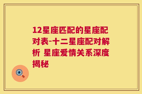 12星座匹配的星座配对表-十二星座配对解析 星座爱情关系深度揭秘