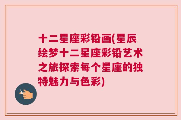十二星座彩铅画(星辰绘梦十二星座彩铅艺术之旅探索每个星座的独特魅力与色彩)
