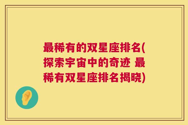 最稀有的双星座排名(探索宇宙中的奇迹 最稀有双星座排名揭晓)