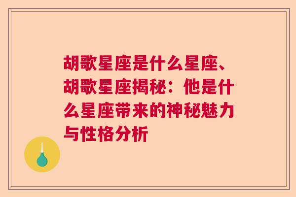 胡歌星座是什么星座、胡歌星座揭秘：他是什么星座带来的神秘魅力与性格分析
