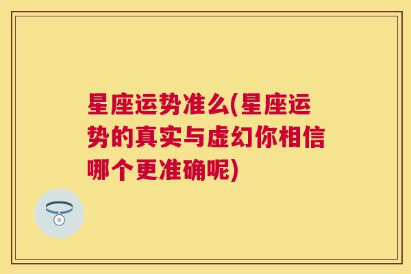 星座运势准么(星座运势的真实与虚幻你相信哪个更准确呢)