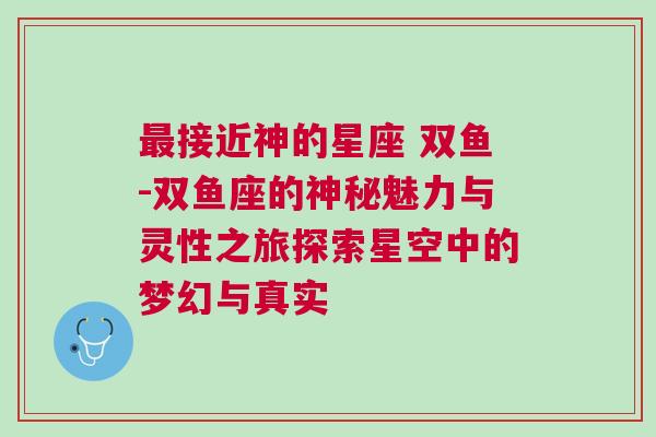 最接近神的星座 双鱼-双鱼座的神秘魅力与灵性之旅探索星空中的梦幻与真实
