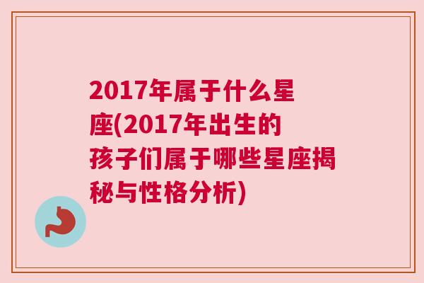 2017年属于什么星座(2017年出生的孩子们属于哪些星座揭秘与性格分析)