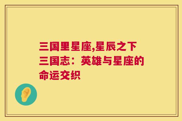 三国里星座,星辰之下三国志：英雄与星座的命运交织