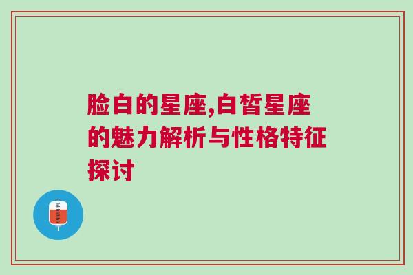 脸白的星座,白皙星座的魅力解析与性格特征探讨