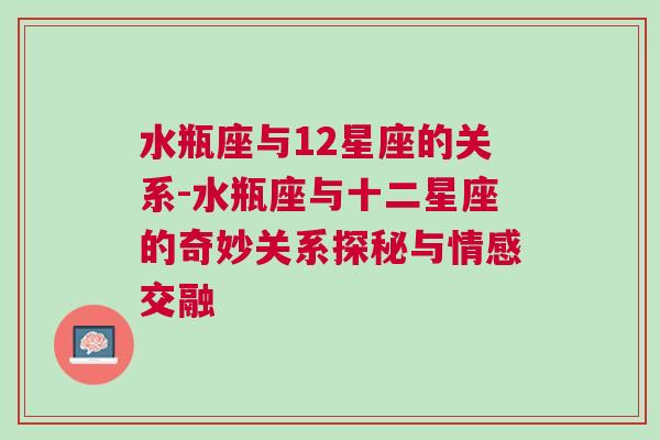 水瓶座与12星座的关系-水瓶座与十二星座的奇妙关系探秘与情感交融