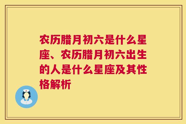 农历腊月初六是什么星座、农历腊月初六出生的人是什么星座及其性格解析