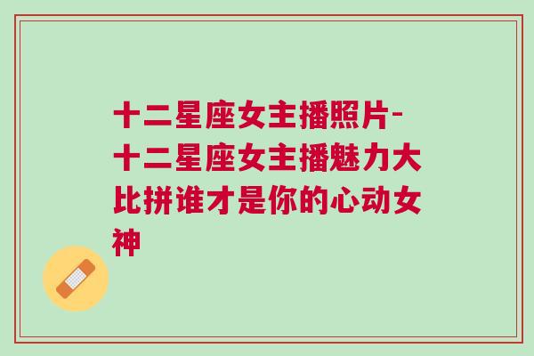 十二星座女主播照片-十二星座女主播魅力大比拼谁才是你的心动女神