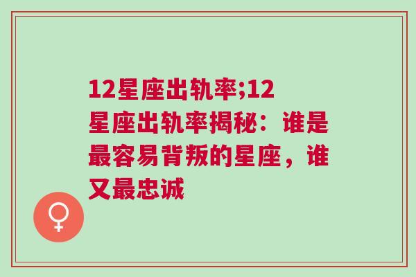12星座出轨率;12星座出轨率揭秘：谁是最容易背叛的星座，谁又最忠诚