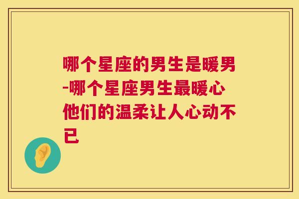 哪个星座的男生是暖男-哪个星座男生最暖心他们的温柔让人心动不已