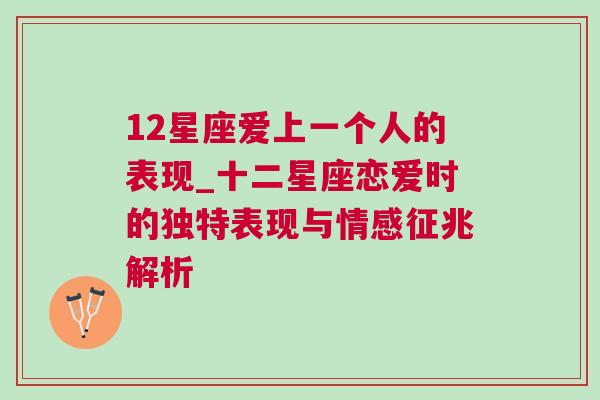 12星座爱上一个人的表现_十二星座恋爱时的独特表现与情感征兆解析