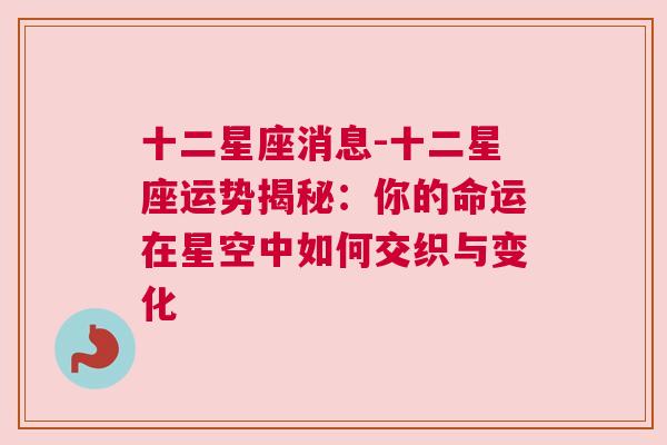 十二星座消息-十二星座运势揭秘：你的命运在星空中如何交织与变化