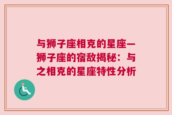 与狮子座相克的星座—狮子座的宿敌揭秘：与之相克的星座特性分析