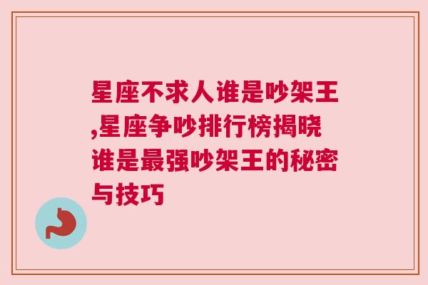 星座不求人谁是吵架王,星座争吵排行榜揭晓谁是最强吵架王的秘密与技巧