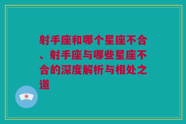 射手座和哪个星座不合、射手座与哪些星座不合的深度解析与相处之道