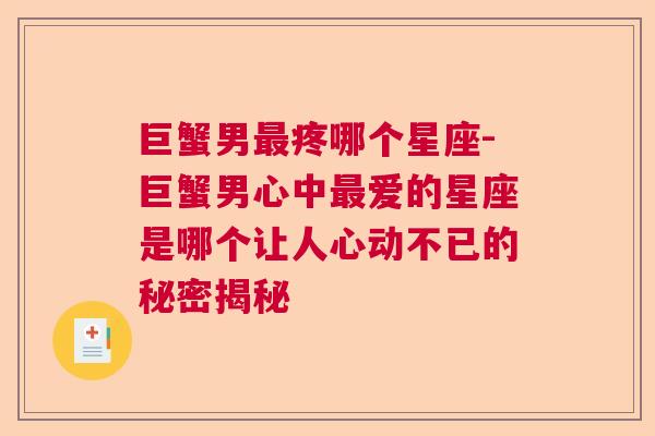 巨蟹男最疼哪个星座-巨蟹男心中最爱的星座是哪个让人心动不已的秘密揭秘
