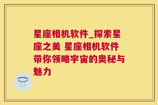 星座相机软件_探索星座之美 星座相机软件带你领略宇宙的奥秘与魅力