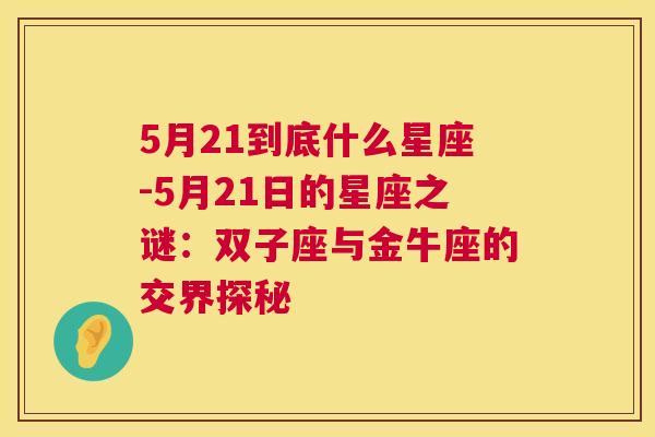 5月21到底什么星座-5月21日的星座之谜：双子座与金牛座的交界探秘