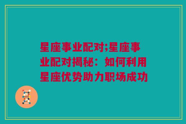 星座事业配对;星座事业配对揭秘：如何利用星座优势助力职场成功