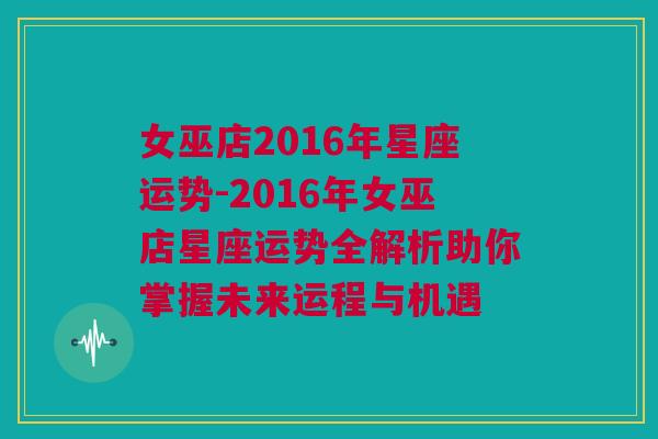 女巫店2016年星座运势-2016年女巫店星座运势全解析助你掌握未来运程与机遇